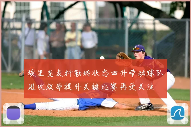 埃里克麦科勒姆状态回升带动球队进攻效率提升关键比赛再受关注
