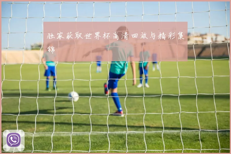 独家获取世界杯高清回放与精彩集锦