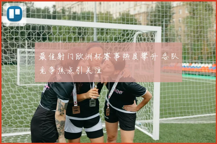 最佳射门欧洲杯赛事热度攀升 各队竞争焦点引关注
