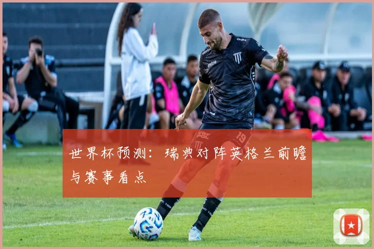 世界杯预测:瑞典对阵英格兰前瞻与赛事看点