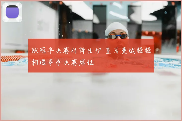 欧冠半决赛对阵出炉 皇马曼城强强相遇争夺决赛席位