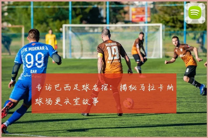 专访巴西足球名宿：揭秘马拉卡纳球场更衣室故事