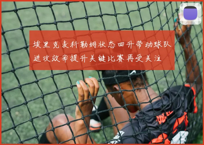 埃里克麦科勒姆状态回升带动球队进攻效率提升关键比赛再受关注