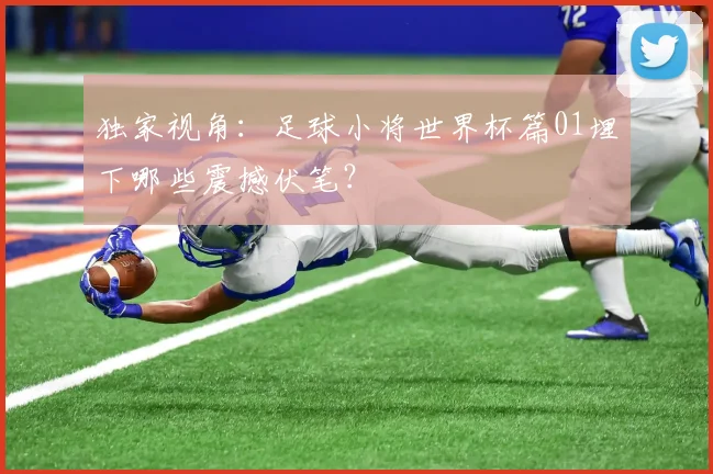 独家视角：足球小将世界杯篇01埋下哪些震撼伏笔？