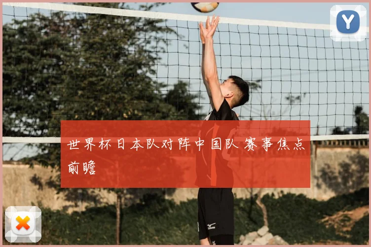 世界杯日本队对阵中国队 赛事焦点前瞻