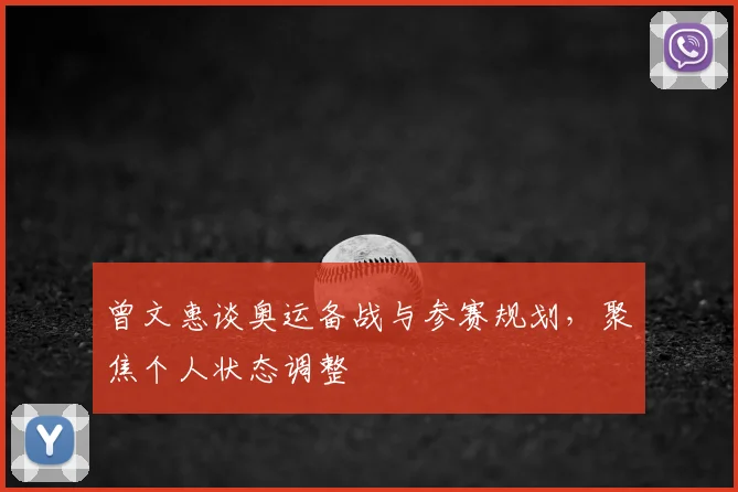 曾文惠谈奥运备战与参赛规划,聚焦个人状态调整