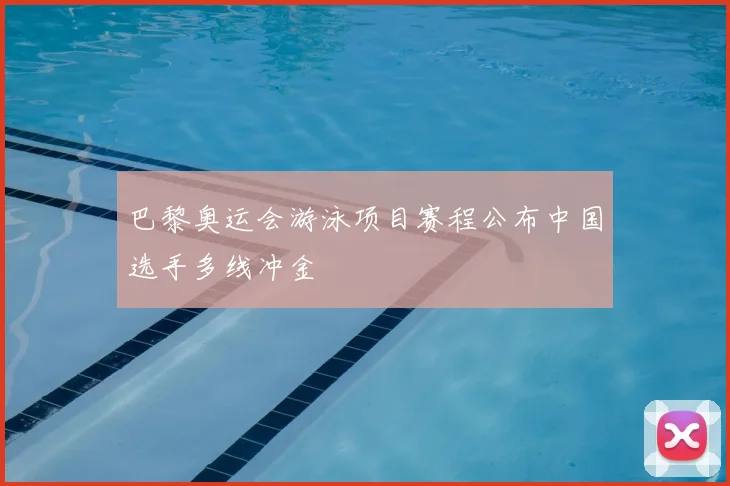 巴黎奥运会游泳项目赛程公布中国选手多线冲金