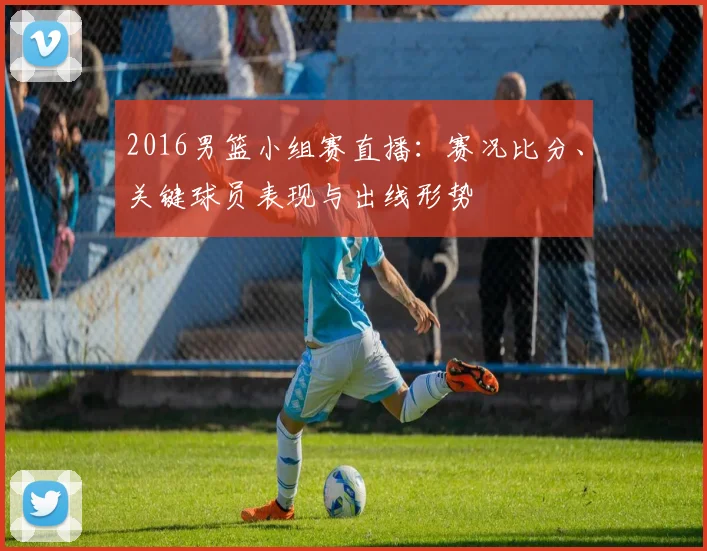 2016男篮小组赛直播:赛况比分、关键球员表现与出线形势