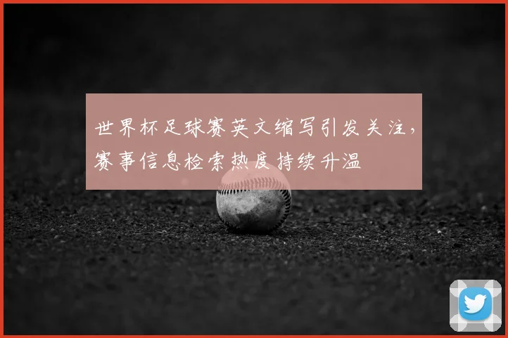 世界杯足球赛英文缩写引发关注，赛事信息检索热度持续升温