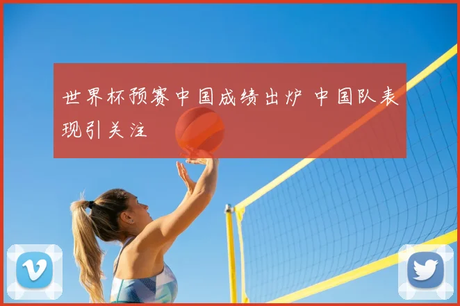 世界杯预赛中国成绩出炉 中国队表现引关注