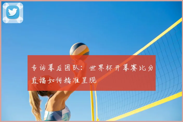 专访幕后团队:世界杯开幕赛比分直播如何精准呈现