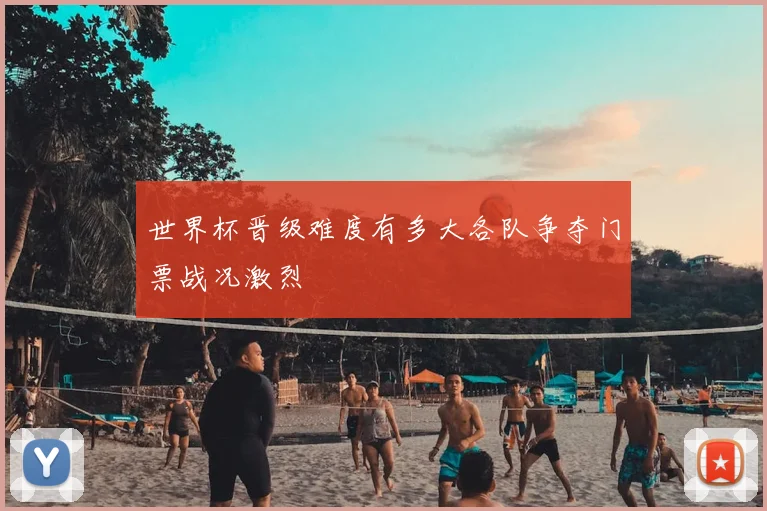 世界杯晋级难度有多大各队争夺门票战况激烈