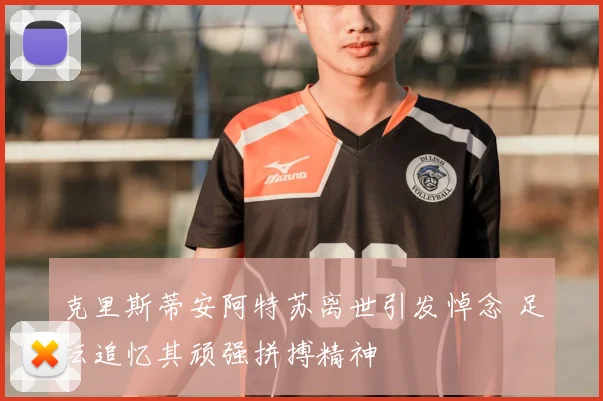 克里斯蒂安阿特苏离世引发悼念 足坛追忆其顽强拼搏精神