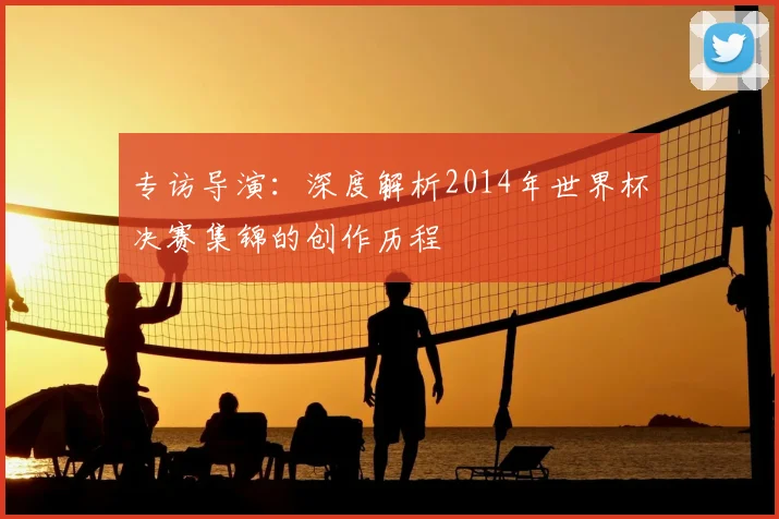 专访导演:深度解析2014年世界杯决赛集锦的创作历程