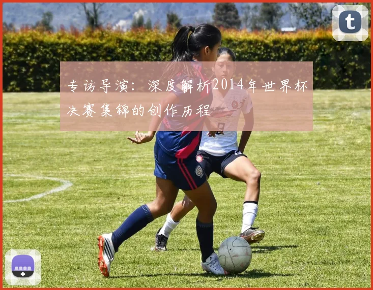 专访导演：深度解析2014年世界杯决赛集锦的创作历程