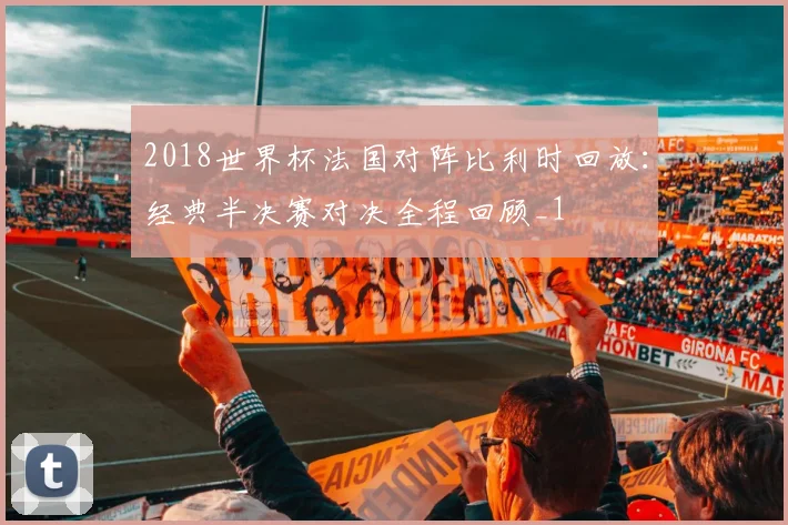 2018世界杯法国对阵比利时回放：经典半决赛对决全程回顾_1