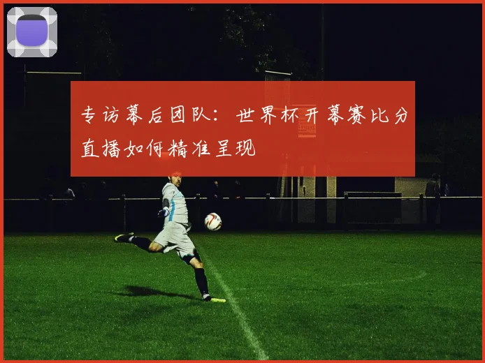 专访幕后团队：世界杯开幕赛比分直播如何精准呈现