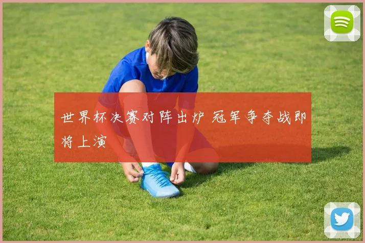 世界杯决赛对阵出炉 冠军争夺战即将上演