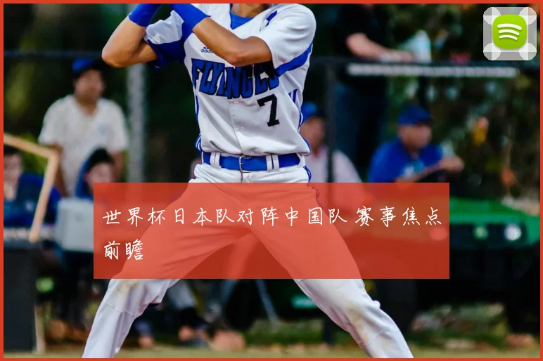 世界杯日本队对阵中国队 赛事焦点前瞻